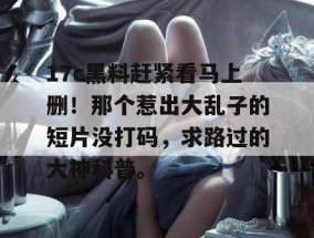 17c黑料赶紧看马上删！那个惹出大乱子的短片没打码，求路过的大神科普。