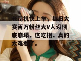 老司机快上车，每日大赛百万粉丝大V人设彻底崩塌，这吃相，真的太难看了。