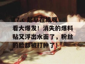 17.c 起草在线观看大爆发！消失的爆料贴又浮出水面了，粉丝的脸都被打肿了！