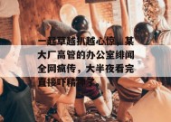 一起草越扒越心惊，某大厂高管的办公室绯闻全网疯传，大半夜看完直接吓精神了。
