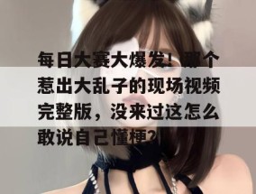 每日大赛大爆发！那个惹出大乱子的现场视频完整版，没来过这怎么敢说自己懂梗？
