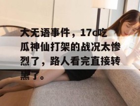 大无语事件，17c吃瓜神仙打架的战况太惨烈了，路人看完直接转黑了。