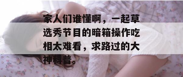 家人们谁懂啊，一起草选秀节目的暗箱操作吃相太难看，求路过的大神科普。  第1张