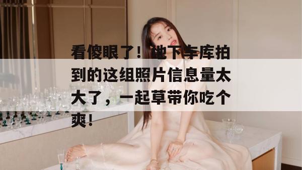 看傻眼了！地下车库拍到的这组照片信息量太大了，一起草带你吃个爽！  第1张