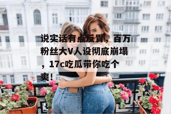 说实话有点反胃,百万粉丝大V人设彻底崩塌,17c吃瓜带你吃个爽! 第1张 说实话有点反胃,百万粉丝大V人设彻底崩塌,17c吃瓜带你吃个爽! 第1张