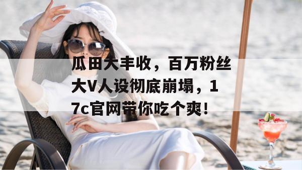 瓜田大丰收，百万粉丝大V人设彻底崩塌，17c官网带你吃个爽！  第1张