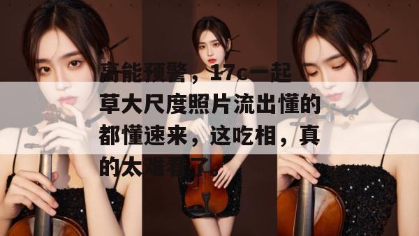 高能预警,17c一起草大尺度照片流出懂的都懂速来,这吃相,真的太难看了。 第1张 高能预警,17c一起草大尺度照片流出懂的都懂速来,这吃相,真的太难看了。 第1张