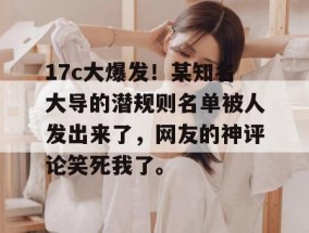 17c大爆发！某知名大导的潜规则名单被人发出来了，网友的神评论笑死我了。