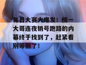 每日大赛大爆发！榜一大哥连夜销号跑路的内幕终于找到了，赶紧看别等删了！