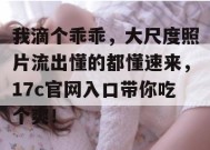 我滴个乖乖，大尺度照片流出懂的都懂速来，17c官网入口带你吃个爽！