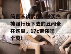 简直不讲武德，被买热搜强行压下去的丑闻全在这里，17c带你吃个爽！