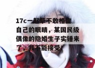 17c一起草不敢相信自己的眼睛，某国民级偶像的隐婚生子实锤来了，我不能接受！