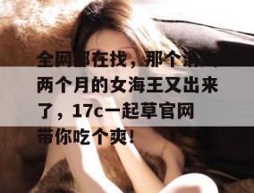 全网都在找，那个消失两个月的女海王又出来了，17c一起草官网带你吃个爽！