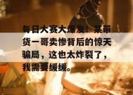 每日大赛大爆发！某带货一哥卖惨背后的惊天骗局，这也太炸裂了，我需要缓缓。