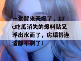 一觉醒来天塌了，17c吃瓜消失的爆料贴又浮出水面了，房塌得连渣都不剩了！