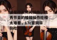 这是什么阴间操作，选秀节目的暗箱操作吃相太难看，17c官网带你吃个爽！