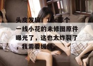 头皮发麻！17c那个一线小花的未修图原件曝光了，这也太炸裂了，我需要缓缓。
