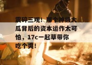 震碎三观！那个神级大瓜背后的资本运作太可怕，17c一起草带你吃个爽！