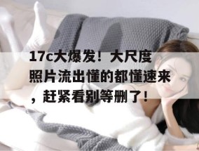 17c大爆发！大尺度照片流出懂的都懂速来，赶紧看别等删了！