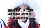 直接好家伙，冷门版块藏着的那些绝密档案，一起草带你吃个爽！