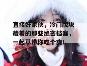 直接好家伙，冷门版块藏着的那些绝密档案，一起草带你吃个爽！