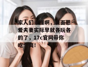 家人们谁懂啊，表面恩爱夫妻实际早就各玩各的了，17c官网带你吃个爽！