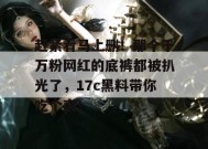 赶紧看马上删！那个千万粉网红的底裤都被扒光了，17c黑料带你吃个爽！