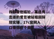 我都替他尴尬，某选秀出道的爱豆被站姐回踩放实锤，17c官网入口带你吃个爽！