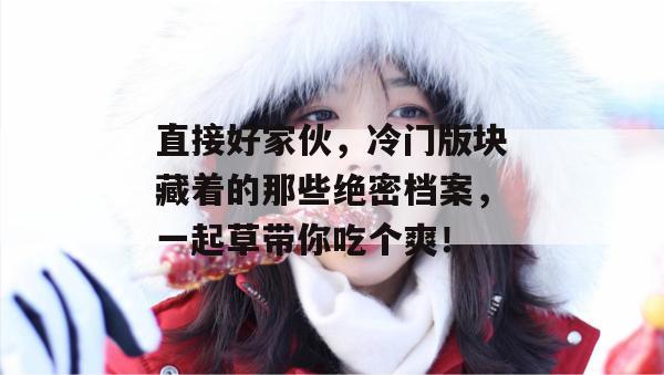 直接好家伙，冷门版块藏着的那些绝密档案，一起草带你吃个爽！  第1张
