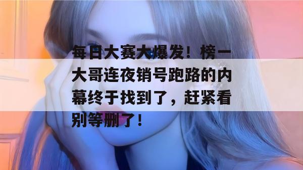 每日大赛大爆发！榜一大哥连夜销号跑路的内幕终于找到了，赶紧看别等删了！  第1张