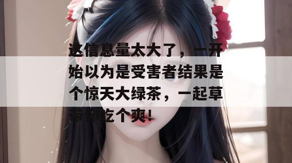 这信息量太大了，一开始以为是受害者结果是个惊天大绿茶，一起草带你吃个爽！  第1张