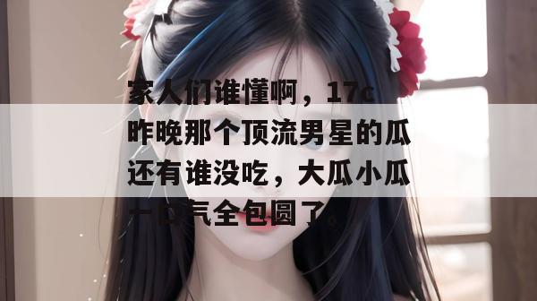 家人们谁懂啊,17c昨晚那个顶流男星的瓜还有谁没吃,大瓜小瓜一口气全包圆了。 第1张 家人们谁懂啊,17c昨晚那个顶流男星的瓜还有谁没吃,大瓜小瓜一口气全包圆了。 第1张