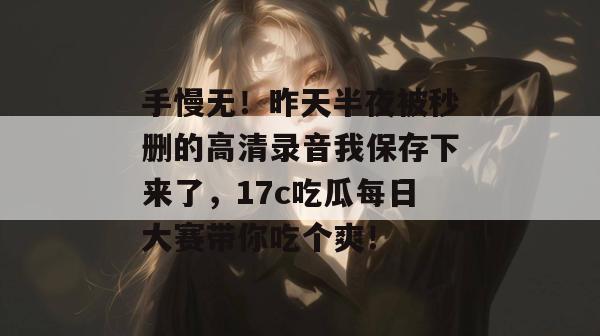 手慢无！昨天半夜被秒删的高清录音我保存下来了，17c吃瓜每日大赛带你吃个爽！  第1张