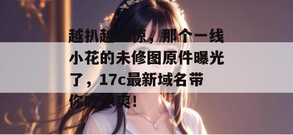 越扒越心惊,那个一线小花的未修图原件曝光了,17c最新域名带你吃个爽! 第1张 越扒越心惊,那个一线小花的未修图原件曝光了,17c最新域名带你吃个爽! 第1张