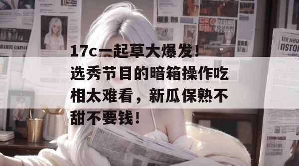 17c一起草大爆发！选秀节目的暗箱操作吃相太难看，新瓜保熟不甜不要钱！  第1张