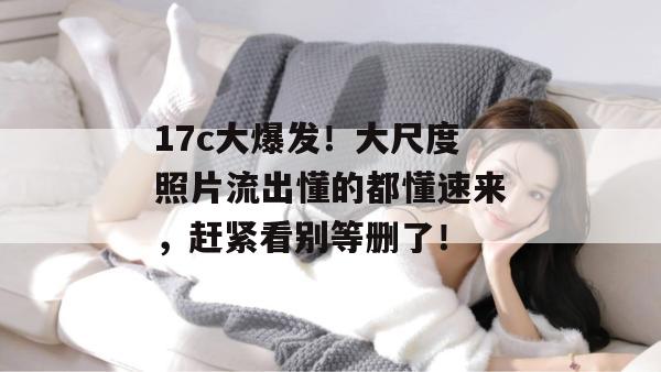 17c大爆发！大尺度照片流出懂的都懂速来，赶紧看别等删了！  第1张