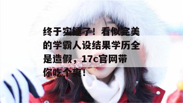终于实锤了!看似完美的学霸人设结果学历全是造假,17c官网带你吃个爽! 第1张 终于实锤了!看似完美的学霸人设结果学历全是造假,17c官网带你吃个爽! 第1张